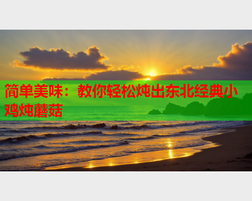 简单美味：教你轻松炖出东北经典小鸡炖蘑菇