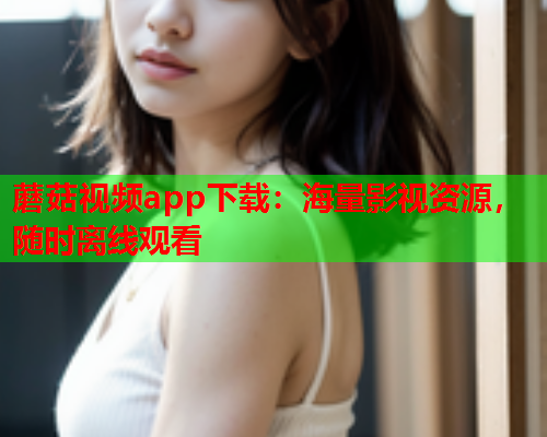 蘑菇视频app下载：海量影视资源，随时离线观看