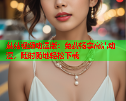 蘑菇视频动漫版：免费畅享高清动漫，随时随地轻松下载