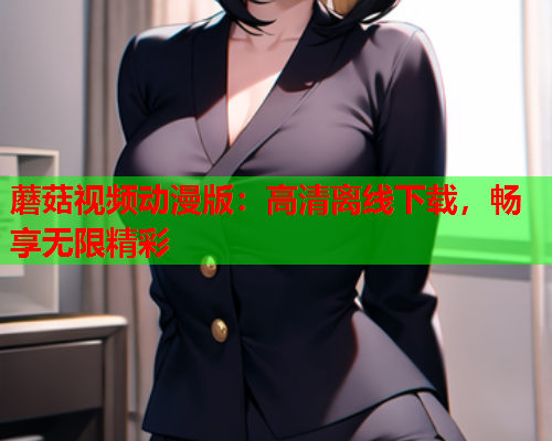 蘑菇视频动漫版：高清离线下载，畅享无限精彩