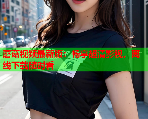 蘑菇视频最新版：畅享超清影视，离线下载随时看