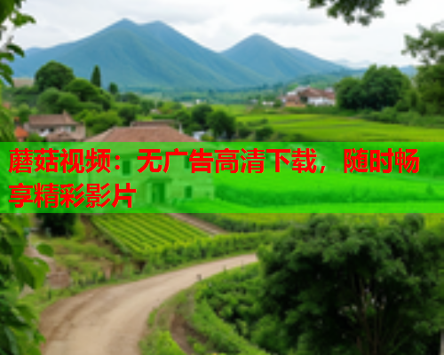 蘑菇视频：无广告高清下载，随时畅享精彩影片
