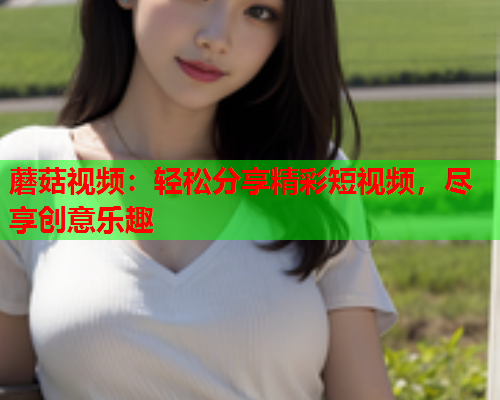 蘑菇视频：轻松分享精彩短视频，尽享创意乐趣
