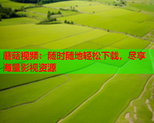 蘑菇视频：随时随地轻松下载，尽享海量影视资源