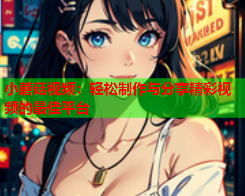 小蘑菇视频：轻松制作与分享精彩视频的最佳平台