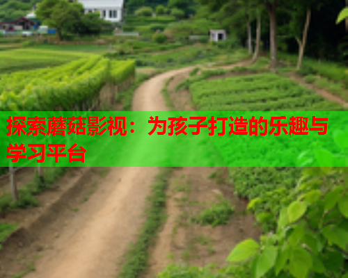 探索蘑菇影视：为孩子打造的乐趣与学习平台