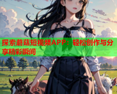 探索蘑菇短视频APP：轻松创作与分享精彩瞬间