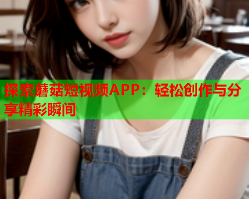 探索蘑菇短视频APP：轻松创作与分享精彩瞬间
