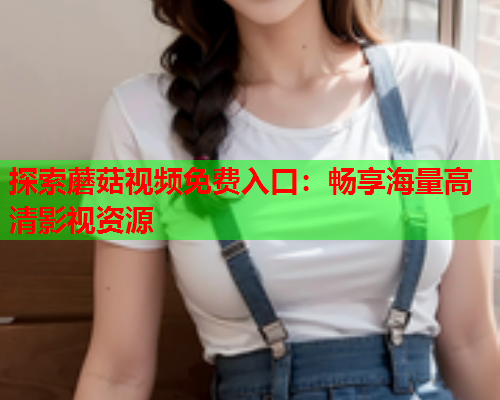 探索蘑菇视频免费入口：畅享海量高清影视资源