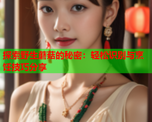 探索野生蘑菇的秘密：轻松识别与烹饪技巧分享