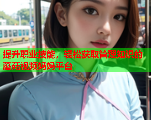 提升职业技能，轻松获取管理知识的蘑菇视频妈妈平台
