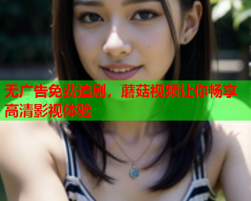 无广告免费追剧，蘑菇视频让你畅享高清影视体验