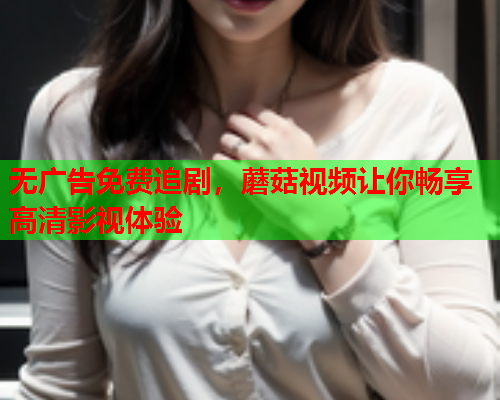 无广告免费追剧，蘑菇视频让你畅享高清影视体验