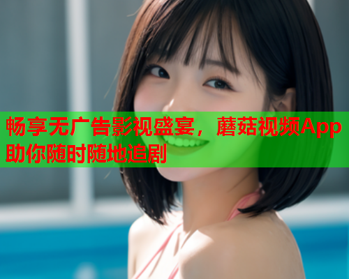 畅享无广告影视盛宴，蘑菇视频App助你随时随地追剧