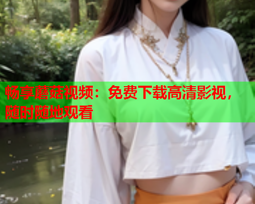 畅享蘑菇视频：免费下载高清影视，随时随地观看