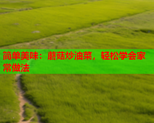 简单美味：蘑菇炒油菜，轻松学会家常做法
