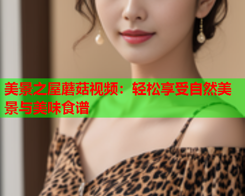 美景之屋蘑菇视频：轻松享受自然美景与美味食谱