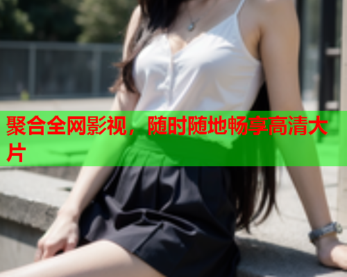 聚合全网影视，随时随地畅享高清大片