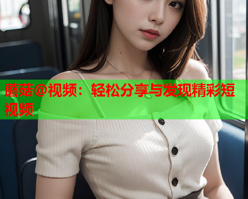 蘑菇@视频：轻松分享与发现精彩短视频