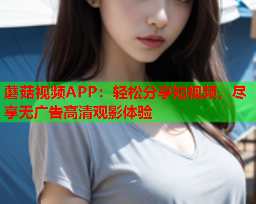 蘑菇视频APP：轻松分享短视频，尽享无广告高清观影体验