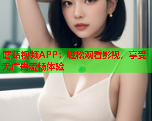 蘑菇视频APP：轻松观看影视，享受无广告流畅体验
