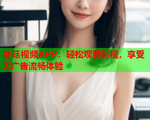 蘑菇视频APP：轻松观看影视，享受无广告流畅体验