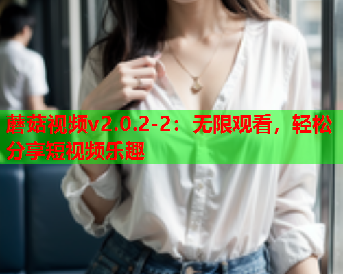 蘑菇视频v2.0.2-2：无限观看，轻松分享短视频乐趣